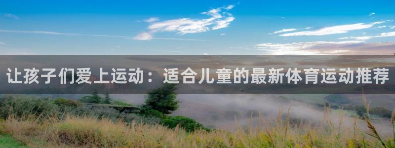 MK体育官方集团官网：让孩子们爱上运动：适合儿童的最
