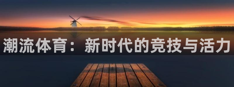 MK体育官网下载联系电话：潮流体育：新时代的竞技与活