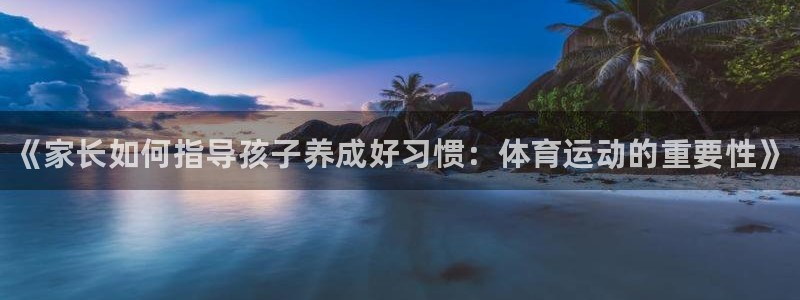 MK体育官网下载平台APP：《家长如何指导孩子养成好习惯：体