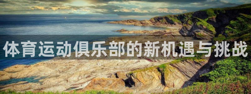 海南MK体育官网下载：体育运动俱乐部的新机遇与挑战